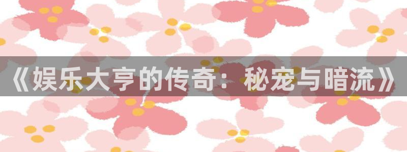 杏鑫娱乐app下载：《娱乐大亨的传奇：秘宠与暗流》