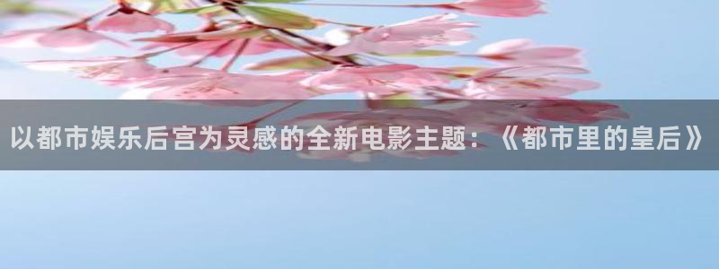 杏鑫娱乐怎么下载：以都市娱乐后宫为灵感的全新电影主题：《都市里的皇后》